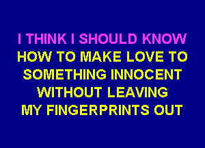 I THINK I SHOULD KNOW
HOW TO MAKE LOVE TO
SOMETHING INNOCENT
WITHOUT LEAVING
MY FINGERPRINTS OUT
