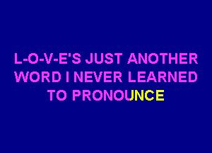 L-O-V-E'S JUST ANOTHER
WORD I NEVER LEARNED
T0 PRONOUNCE