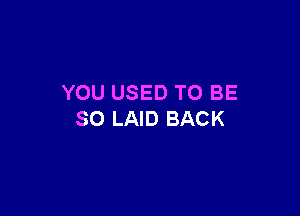 YOU USED TO BE

SO LAID BACK