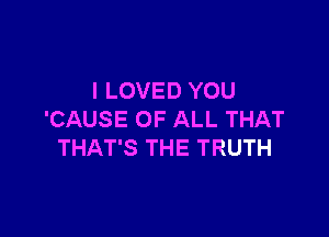 I LOVED YOU

'CAUSE OF ALL THAT
THAT'S THE TRUTH