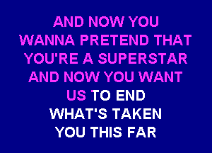 AND NOW YOU
WANNA PRETEND THAT
YOU'RE A SUPERSTAR
AND NOW YOU WANT
US TO END
WHAT'S TAKEN
YOU THIS FAR