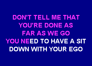 DON'T TELL ME THAT
YOU'RE DONE AS
FAR AS WE GO
YOU NEED TO HAVE A SIT
DOWN WITH YOUR EGO