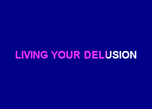 LIVING YOUR DELUSION
