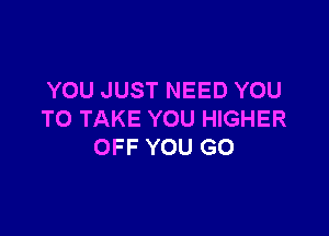 YOU JUST NEED YOU

TO TAKE YOU HIGHER
OFF YOU GO