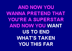 AND NOW YOU
WANNA PRETEND THAT
YOU'RE A SUPERSTAR
AND NOW YOU WANT
US TO END
WHAT'S TAKEN
YOU THIS FAR