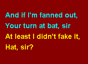 And if I'm fanned out,
Your turn at bat, sir

At least I didn't fake it,
Hat, sir?