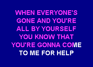 WHEN EVERYONE'S
GONE AND YOU'RE
ALL BY YOURSELF
YOU KNOW THAT
YOU'RE GONNA COME

TO ME FOR HELP I