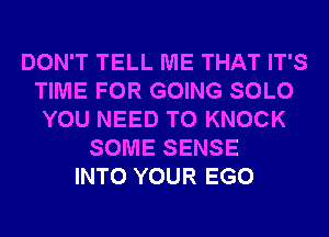 DON'T TELL ME THAT IT'S
TIME FOR GOING SOLO
YOU NEED TO KNOCK
SOME SENSE
INTO YOUR EGO