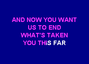 AND NOW YOU WANT
US TO END

WHAT'S TAKEN
YOU THIS FAR