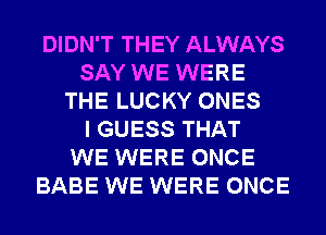 DIDN'T THEY ALWAYS
SAY WE WERE
THE LUCKY ONES
I GUESS THAT
WE WERE ONCE
BABE WE WERE ONCE