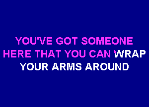 YOU'VE GOT SOMEONE
HERE THAT YOU CAN WRAP
YOUR ARMS AROUND