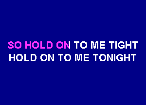 SO HOLD ON TO ME TIGHT

HOLD ON TO ME TONIGHT