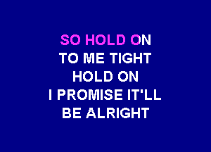 SO HOLD ON
TO ME TIGHT

HOLD ON
I PROMISE IT'LL
BE ALRIGHT