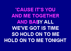 'CAUSE IT'S YOU
AND ME TOGETHER
AND BABY ALL
WE'VE GOT IS TIME
SO HOLD ON TO ME
HOLD ON TO ME TONIGHT