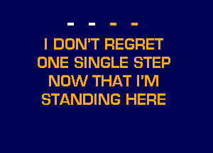 I DON'T REGRET
ONE SINGLE STEP
NOW THAT I'M
STANDING HERE

g