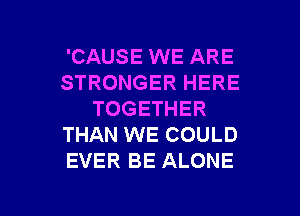 'CAUSE WE ARE
STRONGER HERE
TOGETHER
THAN WE COULD
EVER BE ALONE

g