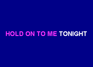 HOLD ON TO ME TONIGHT