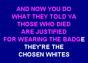 AND NOW YOU DO
WHAT THEY TOLD YA
THOSE WHO DIED
ARE JUSTIFIED
FOR WEARING THE BADGE
THEY'RE THE
CHOSEN WHITES