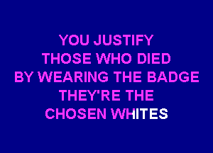 YOU JUSTIFY
THOSE WHO DIED
BY WEARING THE BADGE
THEY'RE THE
CHOSEN WHITES