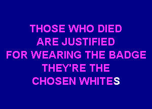 THOSE WHO DIED
ARE JUSTIFIED
FOR WEARING THE BADGE
THEY'RE THE
CHOSEN WHITES