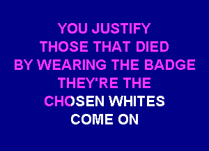 YOU JUSTIFY
THOSE THAT DIED
BY WEARING THE BADGE
THEY'RE THE
CHOSEN WHITES
COME ON