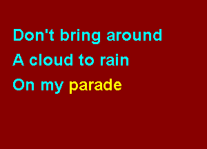 Don't bring around
A cloud to rain

On my parade
