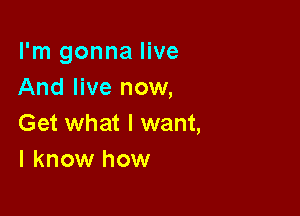 I'm gonna live
And live now,

Get what I want,
I know how