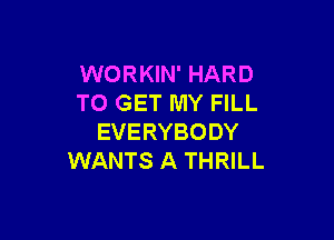 WORKIN' HARD
TO GET MY FILL

EVERYBODY
WANTS A THRILL