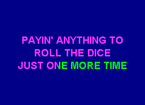 PAYIN' ANYTHING T0

ROLL THE DICE
JUST ONE MORE TIME