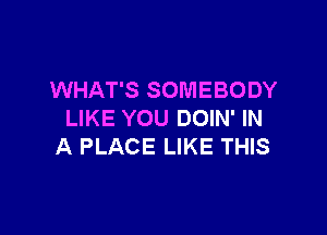 WHAT'S SOMEBODY

LIKE YOU DOIN' IN
A PLACE LIKE THIS