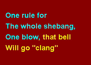 One rule for
The whole shebang,

One blow, that bell
Will go clang