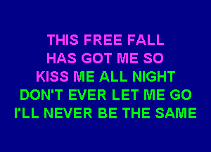 THIS FREE FALL
HAS GOT ME SO
KISS ME ALL NIGHT
DON'T EVER LET ME G0
I'LL NEVER BE THE SAME