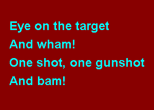 Eye on the target
And Wham!

One shot, one gunshot
And bam!