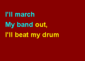 I'll march
My band out,

I'll beat my drum