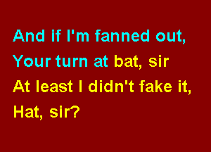 And if I'm fanned out,
Your turn at bat, sir

At least I didn't fake it,
Hat, sir?