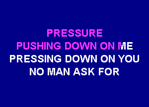 PRESSURE
PUSHING DOWN ON ME

PRESSING DOWN ON YOU
NO MAN ASK FOR