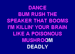 DANCE
BUM RUSH THE
SPEAKER THAT BOOMS
I'M KILLIN' YOUR BRAIN
LIKE A POISONOUS
MUSHROOM
DEADLY