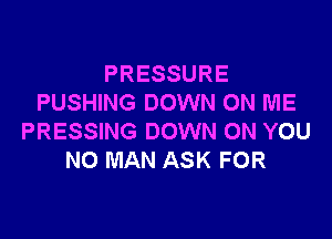 PRESSURE
PUSHING DOWN ON ME

PRESSING DOWN ON YOU
NO MAN ASK FOR