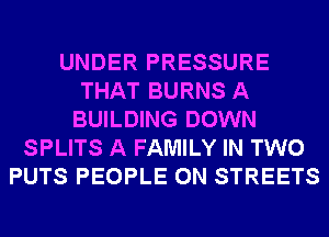 UNDER PRESSURE
THAT BURNS A
BUILDING DOWN
SPLITS A FAMILY IN TWO
PUTS PEOPLE 0N STREETS
