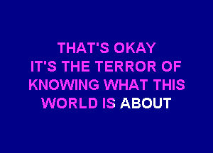 THAT'S OKAY
IT'S THE TERROR 0F

KNOWING WHAT THIS
WORLD IS ABOUT