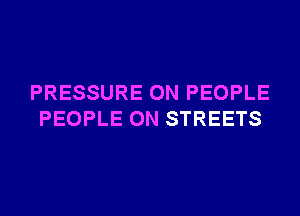 PRESSURE 0N PEOPLE
PEOPLE 0N STREETS