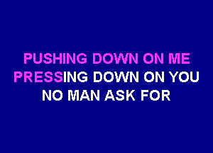 PUSHING DOWN ON ME

PRESSING DOWN ON YOU
NO MAN ASK FOR