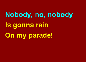 Nobody,no,nobody
Is gonna rain

On my parade!