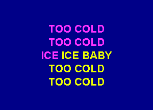 T00 COLD
T00 COLD

ICE ICE BABY
TOO COLD
TOO COLD