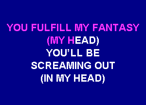 YOU FULFILL MY FANTASY
(MY HEAD)

YOULL BE
SCREAMING OUT
(IN MY HEAD)