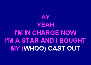 AY
YEAH

I'M IN CHARGE NOW
I'M A STAR AND I BOUGHT
MY (WHOO) CAST OUT