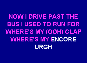 NOWI DRIVE PAST THE
BUS I USED TO RUN FOR
WHERE'S MY (00H) CLAP
WHERE'S MY ENCORE
URGH