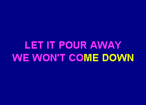 LET IT POUR AWAY

WE WON'T COME DOWN