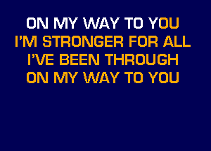 ON MY WAY TO YOU
I'M STRONGER FOR ALL
I'VE BEEN THROUGH
ON MY WAY TO YOU