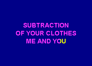 SUBTRACTION

OF YOUR CLOTHES
ME AND YOU